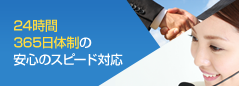 24時間 365日体制の 安心のスピード対応