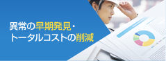 異常の早期発見・ トータルコストの削減