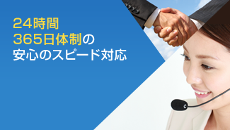 24時間 365日体制の 安心のスピード対応