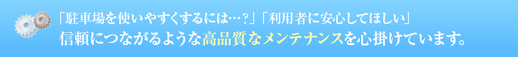 「駐車場を使いやすくするには…？」「利用者に安心してほしい」 信頼につながるような高品質なメンテナンスを心掛けています。  