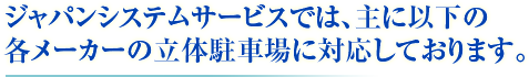 ジャパンシステムサービスでは、主に以下の 各メーカーの立体駐車場に対応しております。