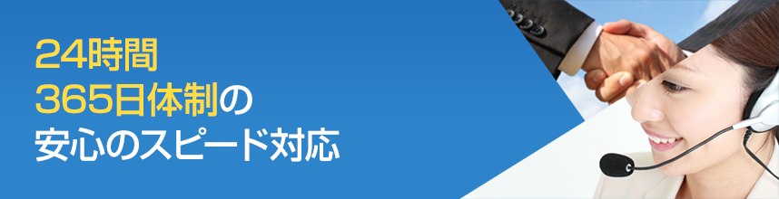 24時間 365日体制の 安心のスピード対応