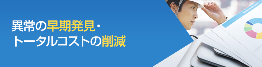 異常の早期発見・ トータルコストの削減