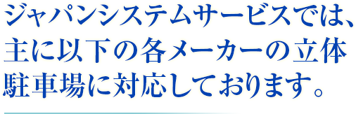 ジャパンシステムサービスでは、主に以下の各メーカーの立体駐車場に対応しております。